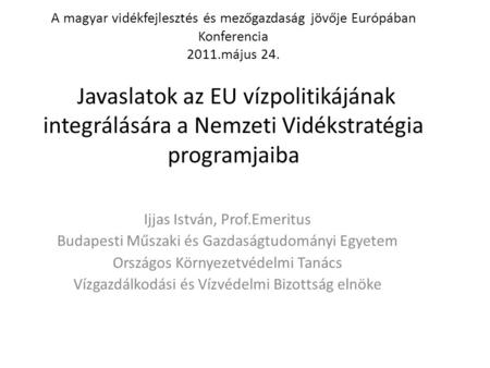 A magyar vidékfejlesztés és mezőgazdaság jövője Európában Konferencia 2011.május 24. Javaslatok az EU vízpolitikájának integrálására a Nemzeti Vidékstratégia.