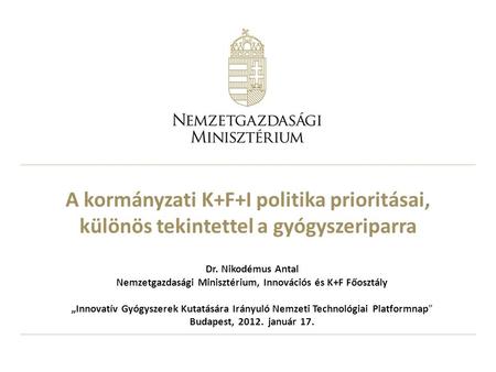 A kormányzati K+F+I politika prioritásai, különös tekintettel a gyógyszeriparra Dr. Nikodémus Antal Nemzetgazdasági Minisztérium, Innovációs és K+F Főosztály.