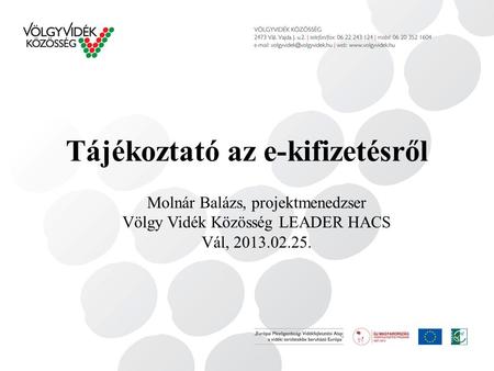 Tájékoztató az e-kifizetésről Molnár Balázs, projektmenedzser Völgy Vidék Közösség LEADER HACS Vál, 2013.02.25.
