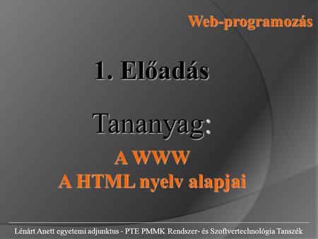 Web-programozás Lénárt Anett egyetemi adjunktus - PTE PMMK Rendszer- és Szoftvertechnológia Tanszék 1. Előadás Tananyag: A WWW A HTML nyelv alapjai.