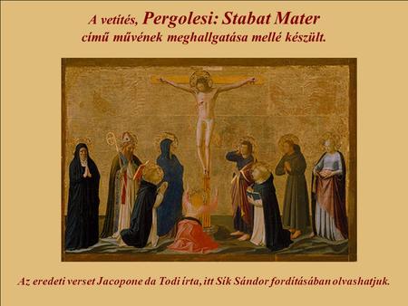 A vetítés, Pergolesi: Stabat Mater című művének meghallgatása mellé készült. Az eredeti verset Jacopone da Todi írta, itt Sík Sándor fordításában olvashatjuk.