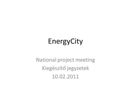 EnergyCity National project meeting Kiegészítő jegyzetek 10.02.2011.