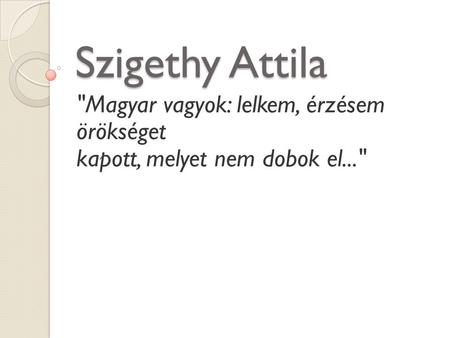 Szigethy Attila Magyar vagyok: lelkem, érzésem örökséget kapott, melyet nem dobok el...
