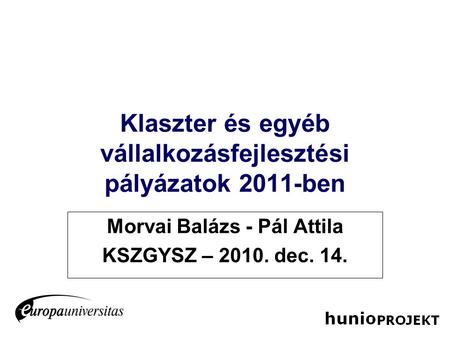 Klaszter és egyéb vállalkozásfejlesztési pályázatok 2011-ben Morvai Balázs - Pál Attila KSZGYSZ – 2010. dec. 14.