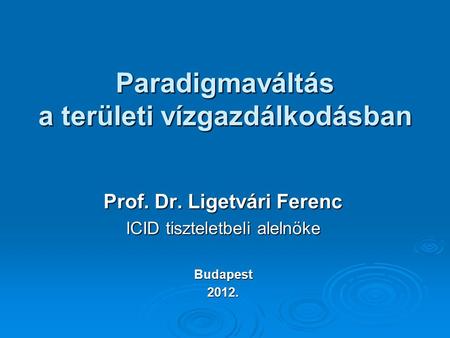 Paradigmaváltás a területi vízgazdálkodásban Prof. Dr. Ligetvári Ferenc ICID tiszteletbeli alelnöke Budapest2012.