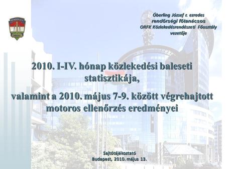 1 Óberling József r. ezredes rendőrségi főtanácsos ORFK Közlekedésrendészeti Főosztály vezetője 2010. I-IV. hónap közlekedési baleseti statisztikája, valamint.