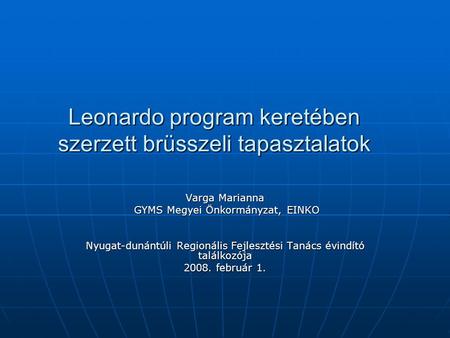 Leonardo program keretében szerzett brüsszeli tapasztalatok Varga Marianna GYMS Megyei Önkormányzat, EINKO GYMS Megyei Önkormányzat, EINKO Nyugat-dunántúli.