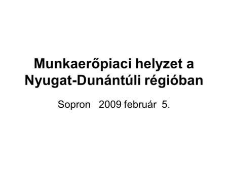Munkaerőpiaci helyzet a Nyugat-Dunántúli régióban Sopron 2009 február 5.