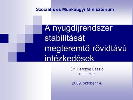 A nyugdíjrendszer stabilitását megteremtő rövidtávú intézkedések Dr. Herczog László miniszter 2009. október 14. Szociális és Munkaügyi Minisztérium.