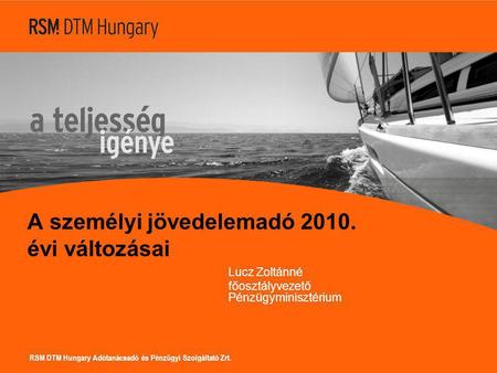 RSM DTM Hungary Adótanácsadó és Pénzügyi Szolgáltató Zrt. A személyi jövedelemadó 2010. évi változásai Lucz Zoltánné főosztályvezető Pénzügyminisztérium.