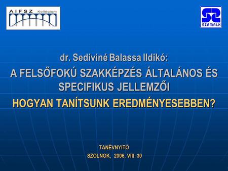 Dr. Sediviné Balassa Ildikó: A FELSŐFOKÚ SZAKKÉPZÉS ÁLTALÁNOS ÉS SPECIFIKUS JELLEMZŐI HOGYAN TANÍTSUNK EREDMÉNYESEBBEN? TANÉVNYITÓ SZOLNOK, 2006. VIII.