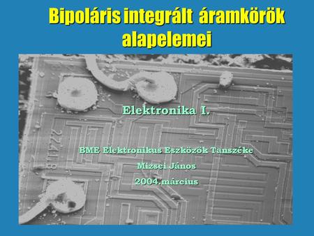 Bipoláris integrált áramkörök alapelemei Elektronika I. BME Elektronikus Eszközök Tanszéke Mizsei János 2004.március.