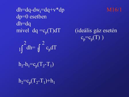 Dh=dq-dw t =dq+v*dpM16/1 dp=0 esetben dh=dq mivel dq =c p (T)dT (ideális gáz esetén c p =c p (T) ) 1 2 dh= 1 2 c p dT h 2 -h 1 =c p (T 2 -T 1 ) h 2 =c.