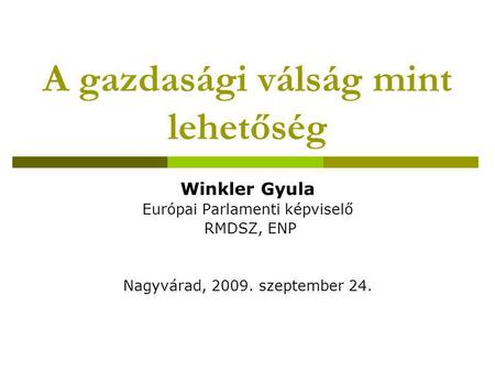 A gazdasági válság mint lehetőség Winkler Gyula Európai Parlamenti képviselő RMDSZ, ENP Nagyvárad, 2009. szeptember 24.