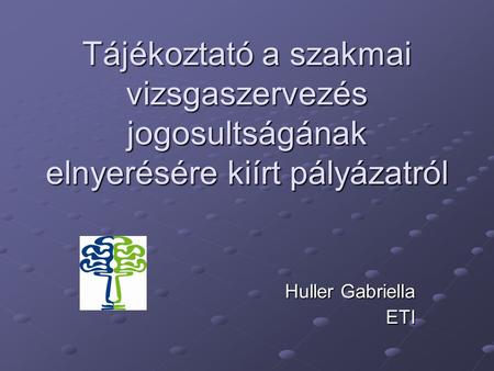 Tájékoztató a szakmai vizsgaszervezés jogosultságának elnyerésére kiírt pályázatról Huller Gabriella ETI.