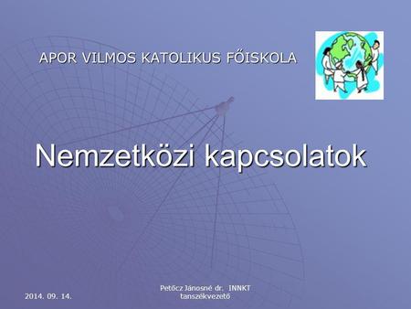 Nemzetközi kapcsolatok APOR VILMOS KATOLIKUS FŐISKOLA 2014. 09. 14. Petőcz Jánosné dr. INNKT tanszékvezető.