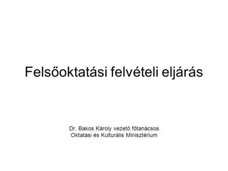 Felsőoktatási felvételi eljárás Dr. Bakos Károly vezető főtanácsos Oktatási és Kulturális Minisztérium.