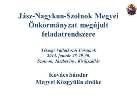 Jász-Nagykun-Szolnok Megyei Önkormányzat megújult feladatrendszere Térségi Vállalkozói Fórumok 2013. január 28-29-30. Szolnok, Jászberény, Kisújszállás.