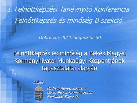 I. Felnőttképzési Tanévnyitó Konferencia Felnőttképzés és minőség B szekció Debrecen, 2011. augusztus 30. Előadó: Dr. Nagy Ágnes, igazgató Békés Megyei.