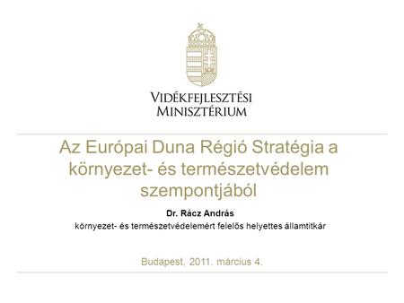 Az Európai Duna Régió Stratégia a környezet- és természetvédelem szempontjából Dr. Rácz András környezet- és természetvédelemért felelős helyettes államtitkár.