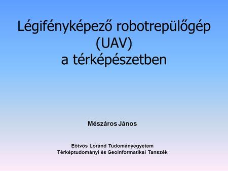 Légifényképező robotrepülőgép (UAV) a térképészetben Eötvös Loránd Tudományegyetem Térképtudományi és Geoinformatikai Tanszék Mészáros János.