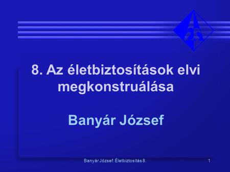 Banyár József: Életbiztosítás 8.1 8. Az életbiztosítások elvi megkonstruálása Banyár József.
