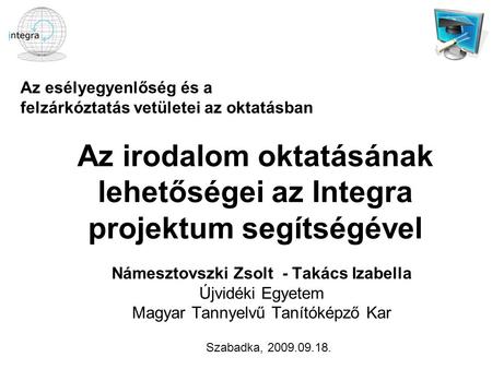 Az irodalom oktatásának lehetőségei az Integra projektum segítségével Námesztovszki Zsolt - Takács Izabella Újvidéki Egyetem Magyar Tannyelvű Tanítóképző.