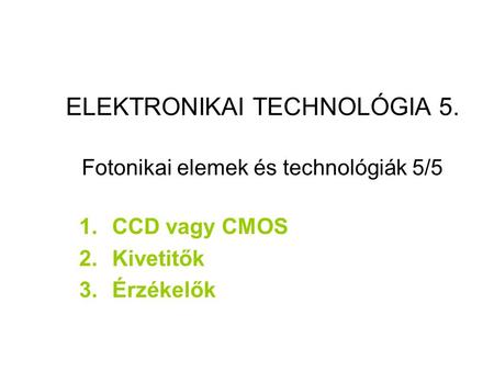 ELEKTRONIKAI TECHNOLÓGIA 5. Fotonikai elemek és technológiák 5/5 1.CCD vagy CMOS 2.Kivetitők 3.Érzékelők.
