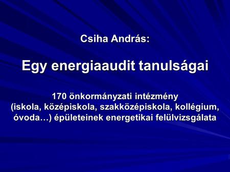 Csiha András: Egy energiaaudit tanulságai 170 önkormányzati intézmény (iskola, középiskola, szakközépiskola, kollégium, óvoda…) épületeinek energetikai.