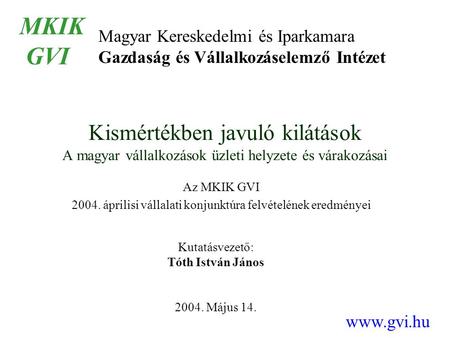 Kismértékben javuló kilátások A magyar vállalkozások üzleti helyzete és várakozásai Az MKIK GVI 2004. áprilisi vállalati konjunktúra felvételének eredményei.