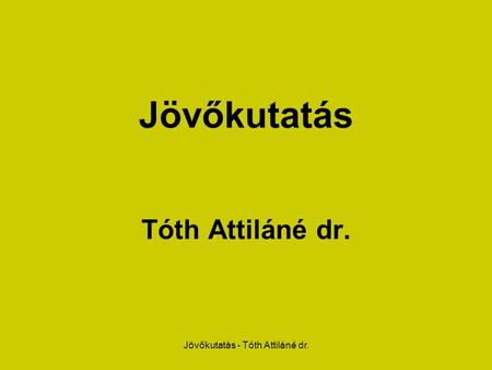 Jövőkutatás - Tóth Attiláné dr. Jövőkutatás Tóth Attiláné dr.