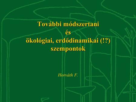További módszertani és ökológiai, erdődinamikai (!?) szempontok Horváth F.