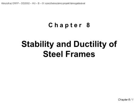 Készült az ERFP – DD2002 – HU – B – 01 szerzősésszámú projekt támogatásával Chapter 8 / 1 C h a p t e r 8 Stability and Ductility of Steel Frames.