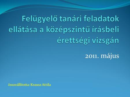 Felügyelő tanári feladatok ellátása a középszintű írásbeli érettségi vizsgán 2011. május összeállította: Krausz Attila.