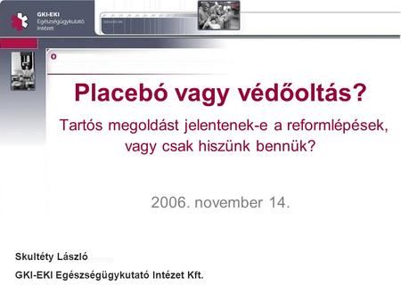 Placebó vagy védőoltás? Tartós megoldást jelentenek-e a reformlépések, vagy csak hiszünk bennük? 2006. november 14. Skultéty László GKI-EKI Egészségügykutató.