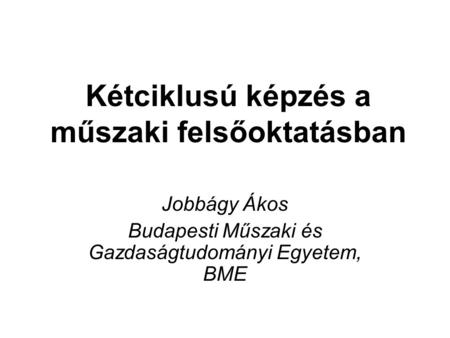 Kétciklusú képzés a műszaki felsőoktatásban Jobbágy Ákos Budapesti Műszaki és Gazdaságtudományi Egyetem, BME.