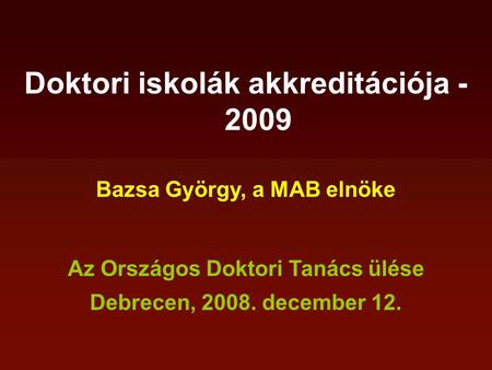 Doktori iskolák akkreditációja - 2009 Bazsa György, a MAB elnöke Az Országos Doktori Tanács ülése Debrecen, 2008. december 12.