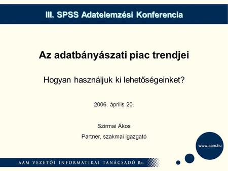III. SPSS Adatelemzési Konferencia Az adatbányászati piac trendjei Hogyan használjuk ki lehetőségeinket? Szirmai Ákos Partner, szakmai igazgató 2006. április.