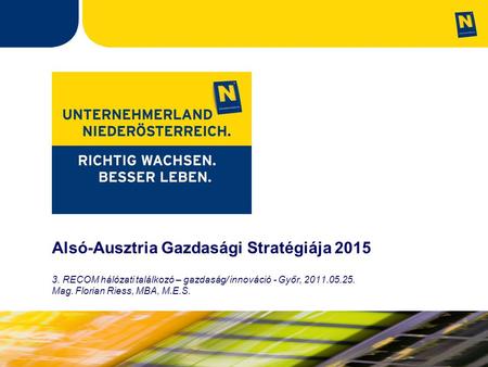 Alsó-Ausztria Gazdasági Stratégiája 2015 3. RECOM hálózati találkozó – gazdaság/ innováció - Győr, 2011.05.25. Mag. Florian Riess, MBA, M.E.S.