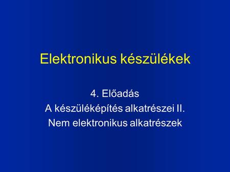 Elektronikus készülékek 4. Előadás A készüléképítés alkatrészei II. Nem elektronikus alkatrészek.