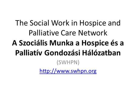 The Social Work in Hospice and Palliative Care Network A Szociális Munka a Hospice és a Palliatív Gondozási Hálózatban (SWHPN)