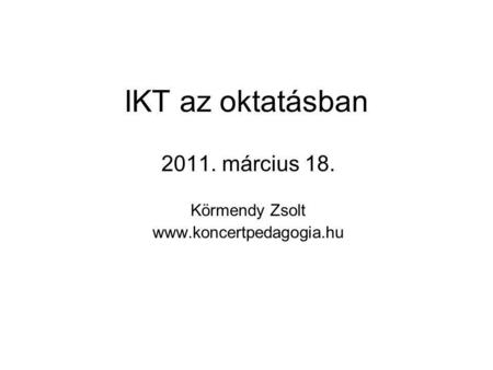 IKT az oktatásban 2011. március 18. Körmendy Zsolt www.koncertpedagogia.hu.