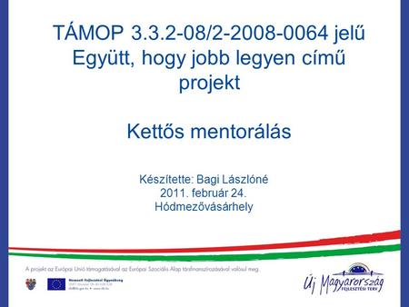 TÁMOP 3.3.2-08/2-2008-0064 jelű Együtt, hogy jobb legyen című projekt Kettős mentorálás Készítette: Bagi Lászlóné 2011. február 24. Hódmezővásárhely.
