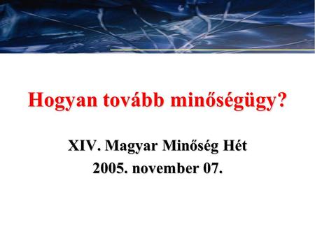 1 Hogyan tovább minőségügy? XIV. Magyar Minőség Hét 2005. november 07.