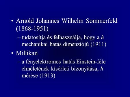 Arnold Johannes Wilhelm Sommerfeld (1868-1951) –tudatosítja és felhasználja, hogy a h mechanikai hatás dimenziójú (1911) Millikan –a fényelektromos hatás.