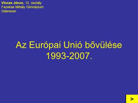 Az Európai Unió bővülése 1993-2007. Vincze János, 12. osztály Fazekas Mihály Gimnázium Debrecen >