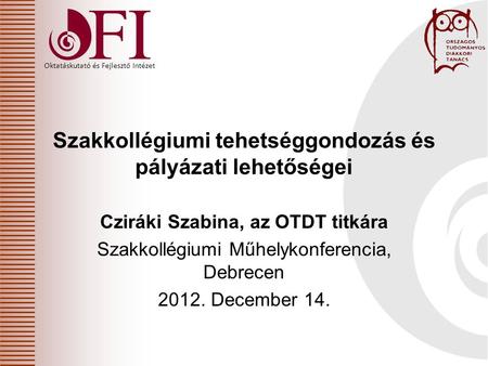 Oktatáskutató és Fejlesztő Intézet Cziráki Szabina, az OTDT titkára Szakkollégiumi Műhelykonferencia, Debrecen 2012. December 14. Szakkollégiumi tehetséggondozás.