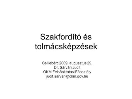 Szakfordító és tolmácsképzések Csillebérc 2009. augusztus 29. Dr. Sárvári Judit OKM Felsőoktatási Főosztály
