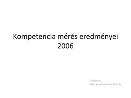 Kompetencia mérés eredményei 2006 Készítette: Mészáros-Vásárhely Katalin.