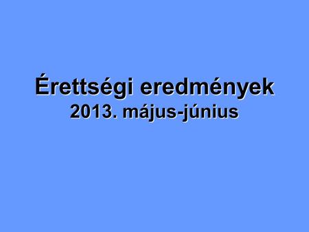 Érettségi eredmények 2013. május-június. 13. A – Emelt szint.